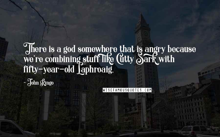 John Ringo Quotes: There is a god somewhere that is angry because we're combining stuff like Cutty Sark with fifty-year-old Laphroaig,