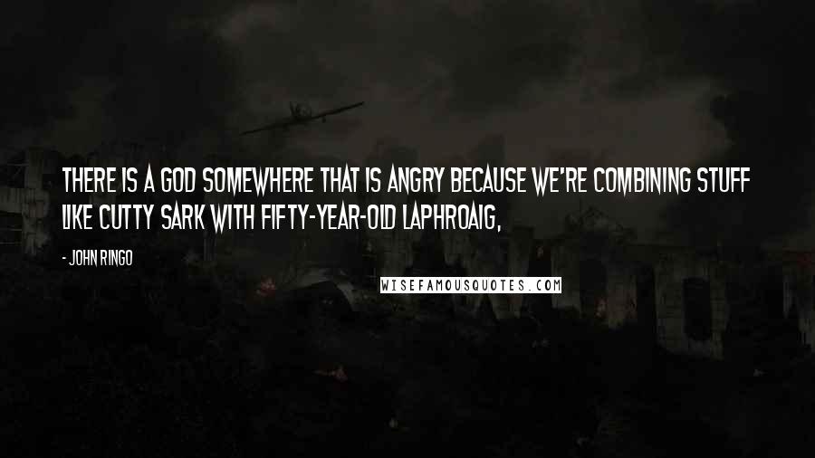 John Ringo Quotes: There is a god somewhere that is angry because we're combining stuff like Cutty Sark with fifty-year-old Laphroaig,