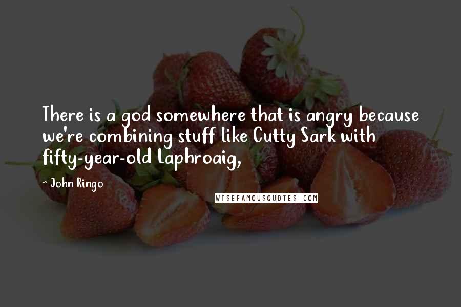 John Ringo Quotes: There is a god somewhere that is angry because we're combining stuff like Cutty Sark with fifty-year-old Laphroaig,