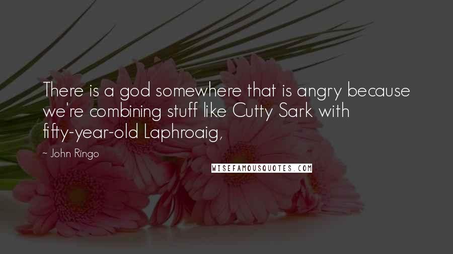 John Ringo Quotes: There is a god somewhere that is angry because we're combining stuff like Cutty Sark with fifty-year-old Laphroaig,