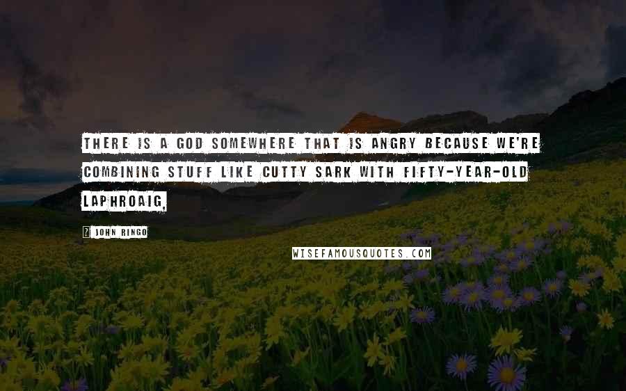 John Ringo Quotes: There is a god somewhere that is angry because we're combining stuff like Cutty Sark with fifty-year-old Laphroaig,