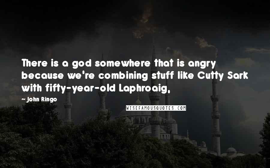 John Ringo Quotes: There is a god somewhere that is angry because we're combining stuff like Cutty Sark with fifty-year-old Laphroaig,