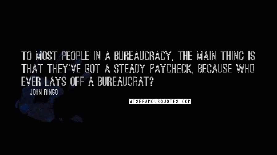 John Ringo Quotes: To most people in a bureaucracy, the main thing is that they've got a steady paycheck, because who ever lays off a bureaucrat?