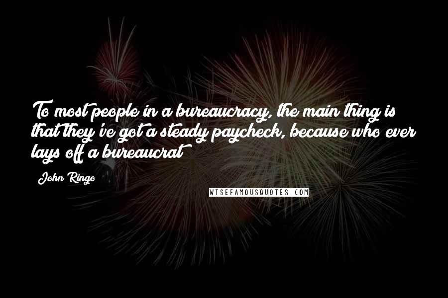 John Ringo Quotes: To most people in a bureaucracy, the main thing is that they've got a steady paycheck, because who ever lays off a bureaucrat?