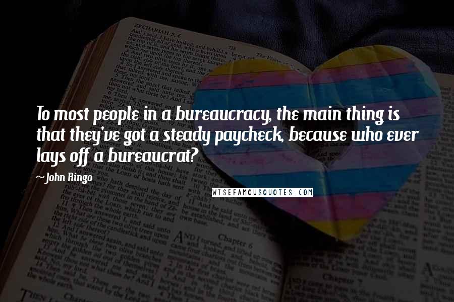 John Ringo Quotes: To most people in a bureaucracy, the main thing is that they've got a steady paycheck, because who ever lays off a bureaucrat?