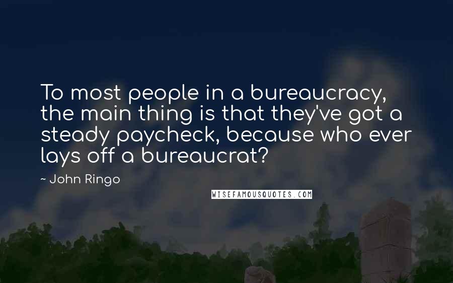 John Ringo Quotes: To most people in a bureaucracy, the main thing is that they've got a steady paycheck, because who ever lays off a bureaucrat?