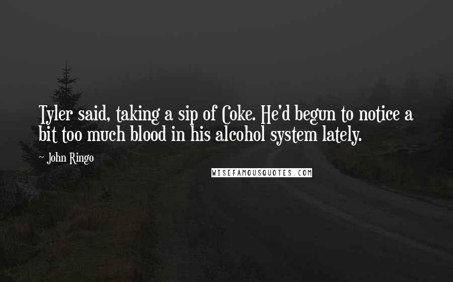 John Ringo Quotes: Tyler said, taking a sip of Coke. He'd begun to notice a bit too much blood in his alcohol system lately.