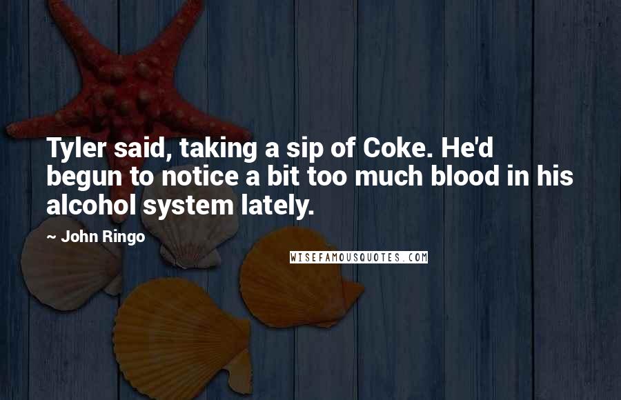 John Ringo Quotes: Tyler said, taking a sip of Coke. He'd begun to notice a bit too much blood in his alcohol system lately.