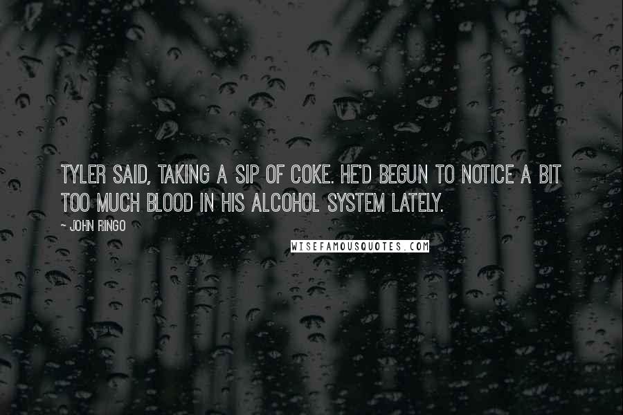 John Ringo Quotes: Tyler said, taking a sip of Coke. He'd begun to notice a bit too much blood in his alcohol system lately.