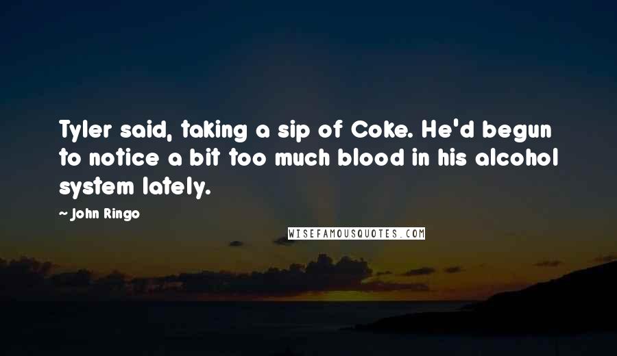 John Ringo Quotes: Tyler said, taking a sip of Coke. He'd begun to notice a bit too much blood in his alcohol system lately.