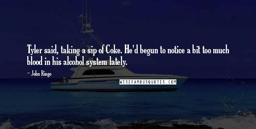 John Ringo Quotes: Tyler said, taking a sip of Coke. He'd begun to notice a bit too much blood in his alcohol system lately.