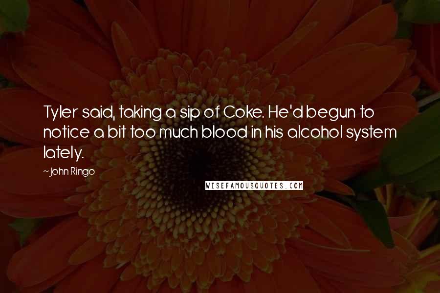 John Ringo Quotes: Tyler said, taking a sip of Coke. He'd begun to notice a bit too much blood in his alcohol system lately.