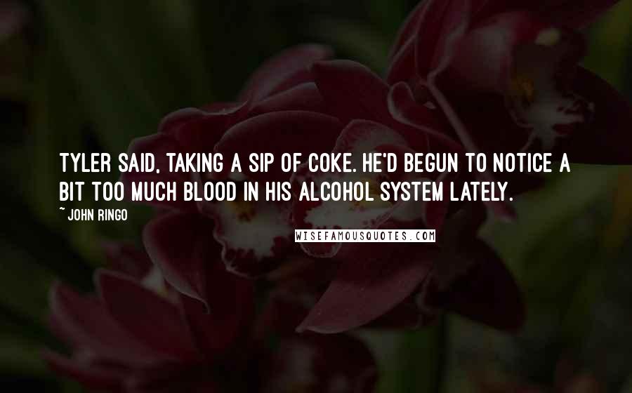 John Ringo Quotes: Tyler said, taking a sip of Coke. He'd begun to notice a bit too much blood in his alcohol system lately.