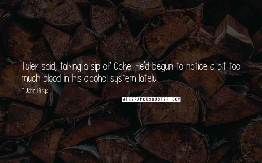 John Ringo Quotes: Tyler said, taking a sip of Coke. He'd begun to notice a bit too much blood in his alcohol system lately.