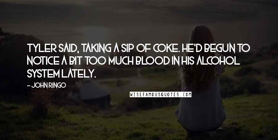 John Ringo Quotes: Tyler said, taking a sip of Coke. He'd begun to notice a bit too much blood in his alcohol system lately.