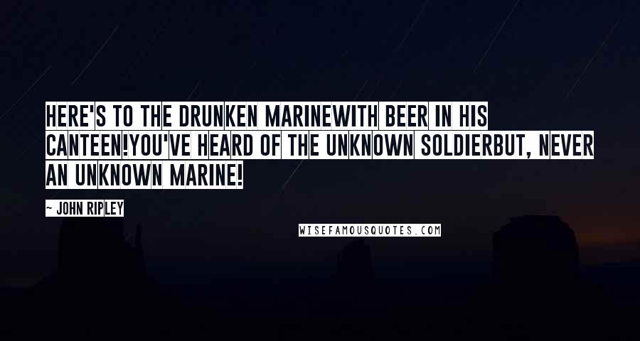 John Ripley Quotes: Here's to the drunken MarineWith beer in his canteen!You've heard of the Unknown SoldierBut, never an unknown Marine!