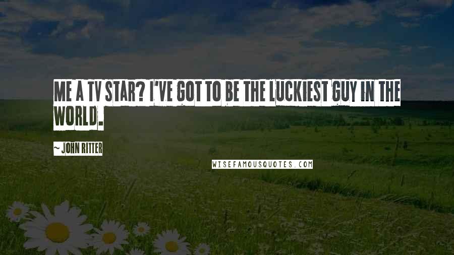 John Ritter Quotes: Me a TV star? I've got to be the luckiest guy in the world.