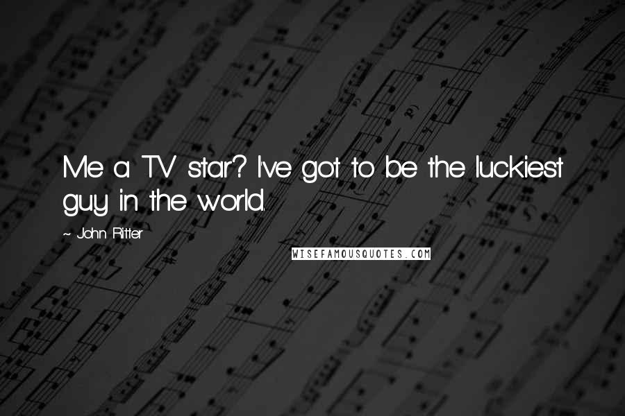 John Ritter Quotes: Me a TV star? I've got to be the luckiest guy in the world.