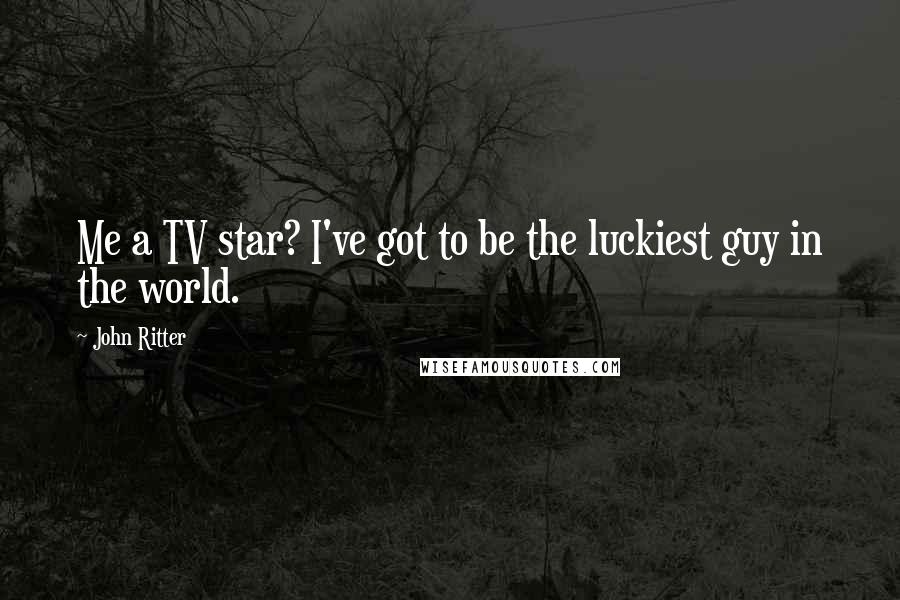 John Ritter Quotes: Me a TV star? I've got to be the luckiest guy in the world.