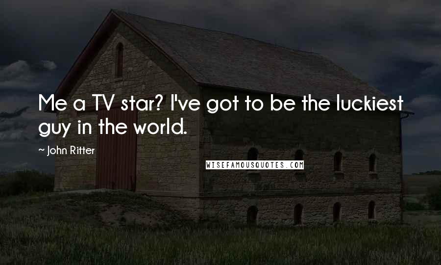 John Ritter Quotes: Me a TV star? I've got to be the luckiest guy in the world.