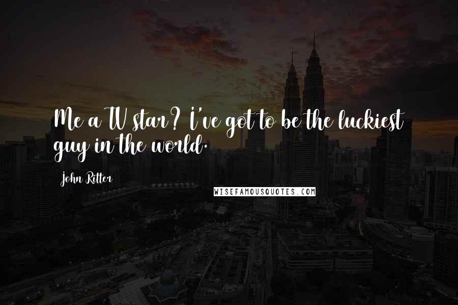 John Ritter Quotes: Me a TV star? I've got to be the luckiest guy in the world.