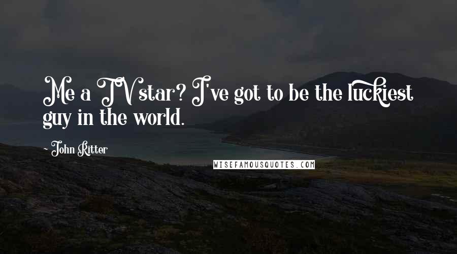 John Ritter Quotes: Me a TV star? I've got to be the luckiest guy in the world.