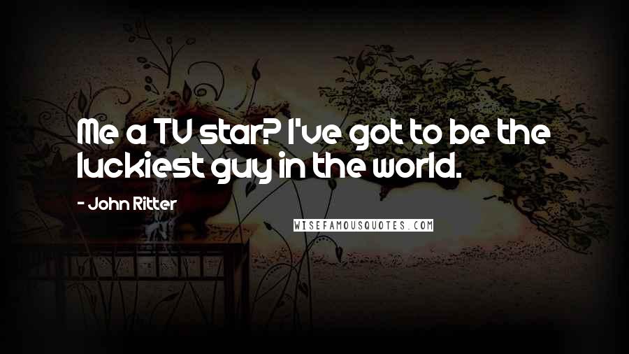 John Ritter Quotes: Me a TV star? I've got to be the luckiest guy in the world.