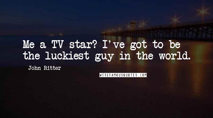 John Ritter Quotes: Me a TV star? I've got to be the luckiest guy in the world.