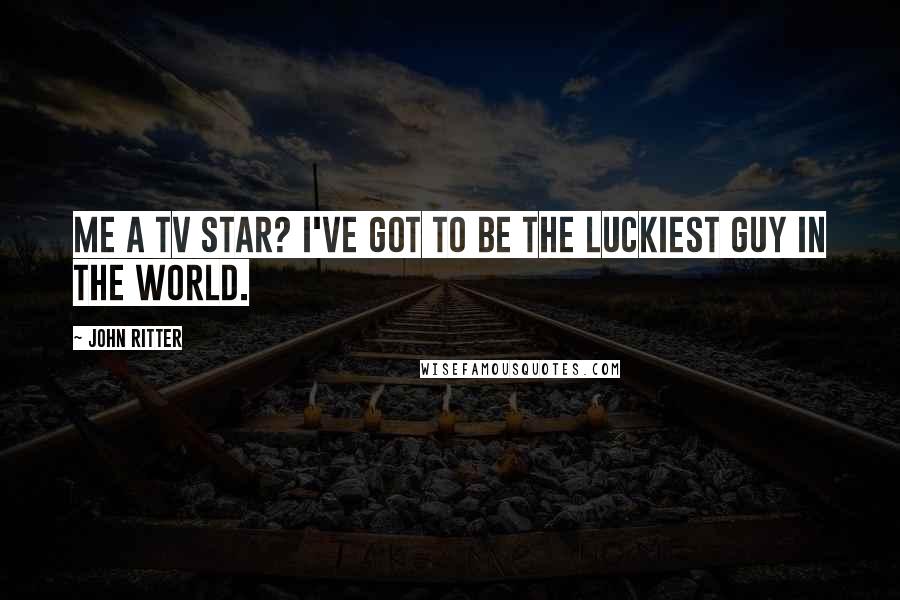 John Ritter Quotes: Me a TV star? I've got to be the luckiest guy in the world.