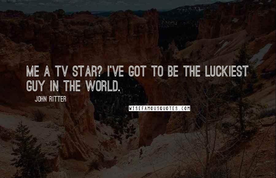 John Ritter Quotes: Me a TV star? I've got to be the luckiest guy in the world.