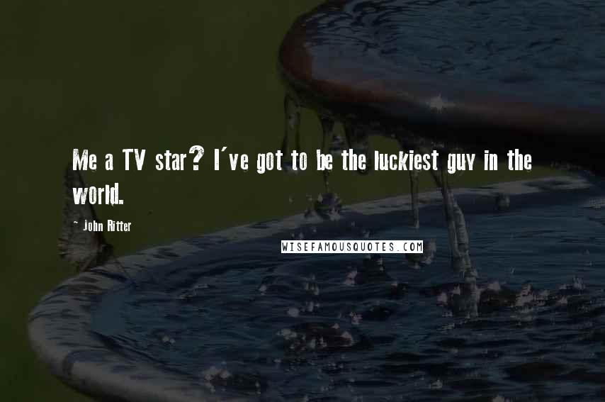 John Ritter Quotes: Me a TV star? I've got to be the luckiest guy in the world.