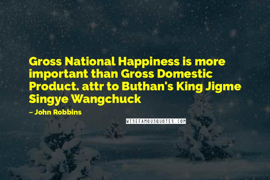 John Robbins Quotes: Gross National Happiness is more important than Gross Domestic Product. attr to Buthan's King Jigme Singye Wangchuck