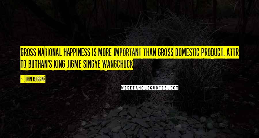 John Robbins Quotes: Gross National Happiness is more important than Gross Domestic Product. attr to Buthan's King Jigme Singye Wangchuck