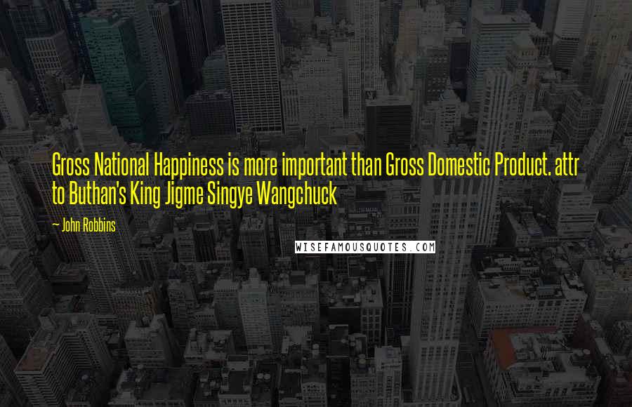 John Robbins Quotes: Gross National Happiness is more important than Gross Domestic Product. attr to Buthan's King Jigme Singye Wangchuck