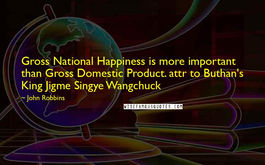 John Robbins Quotes: Gross National Happiness is more important than Gross Domestic Product. attr to Buthan's King Jigme Singye Wangchuck