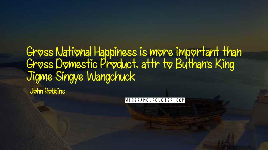 John Robbins Quotes: Gross National Happiness is more important than Gross Domestic Product. attr to Buthan's King Jigme Singye Wangchuck