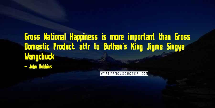 John Robbins Quotes: Gross National Happiness is more important than Gross Domestic Product. attr to Buthan's King Jigme Singye Wangchuck