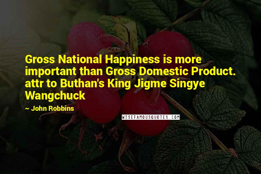 John Robbins Quotes: Gross National Happiness is more important than Gross Domestic Product. attr to Buthan's King Jigme Singye Wangchuck