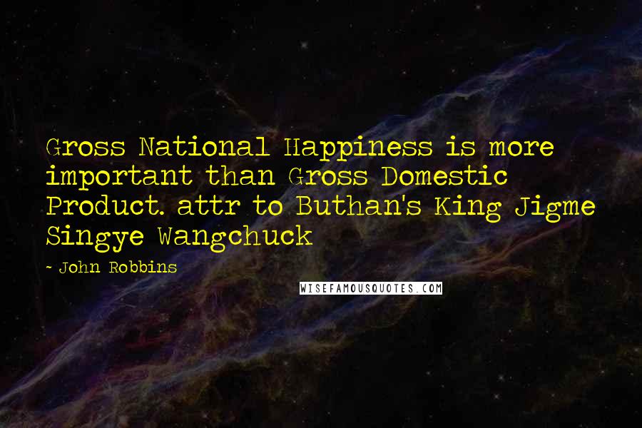 John Robbins Quotes: Gross National Happiness is more important than Gross Domestic Product. attr to Buthan's King Jigme Singye Wangchuck