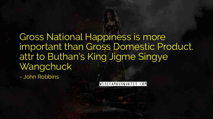 John Robbins Quotes: Gross National Happiness is more important than Gross Domestic Product. attr to Buthan's King Jigme Singye Wangchuck