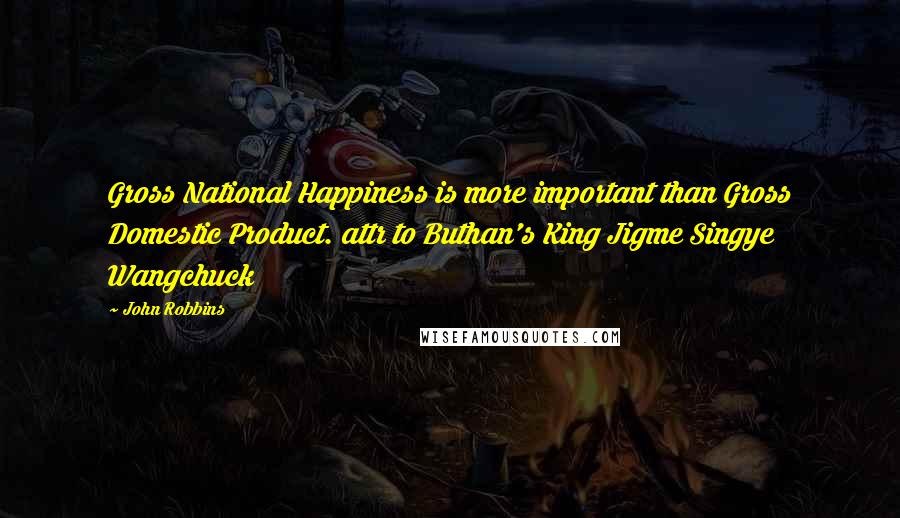 John Robbins Quotes: Gross National Happiness is more important than Gross Domestic Product. attr to Buthan's King Jigme Singye Wangchuck