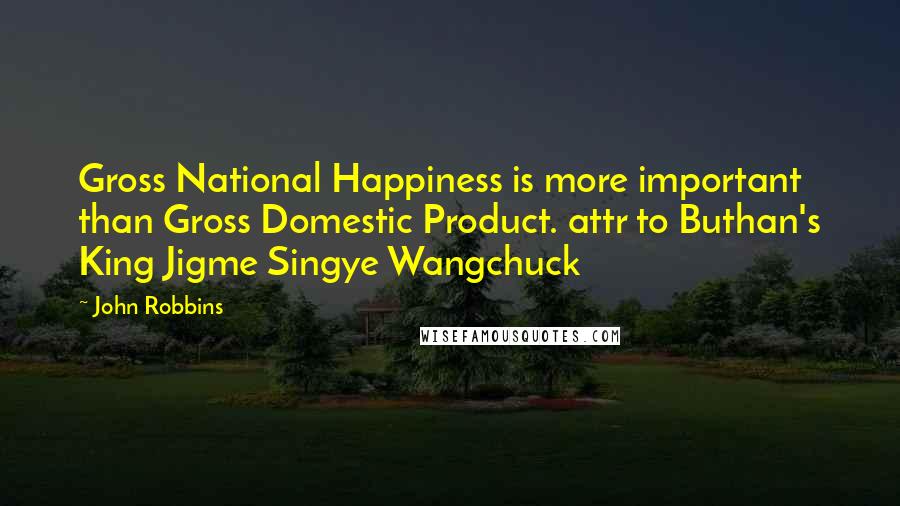 John Robbins Quotes: Gross National Happiness is more important than Gross Domestic Product. attr to Buthan's King Jigme Singye Wangchuck