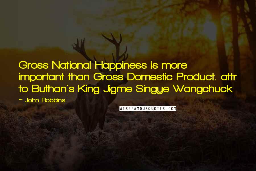 John Robbins Quotes: Gross National Happiness is more important than Gross Domestic Product. attr to Buthan's King Jigme Singye Wangchuck