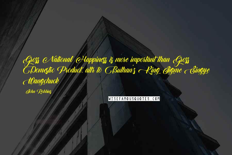 John Robbins Quotes: Gross National Happiness is more important than Gross Domestic Product. attr to Buthan's King Jigme Singye Wangchuck