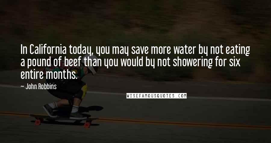 John Robbins Quotes: In California today, you may save more water by not eating a pound of beef than you would by not showering for six entire months.