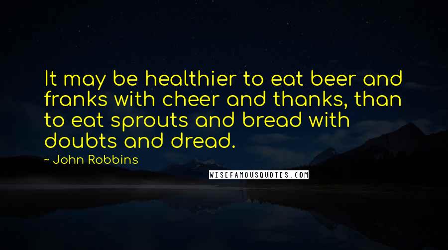 John Robbins Quotes: It may be healthier to eat beer and franks with cheer and thanks, than to eat sprouts and bread with doubts and dread.