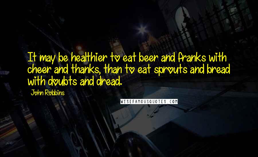 John Robbins Quotes: It may be healthier to eat beer and franks with cheer and thanks, than to eat sprouts and bread with doubts and dread.