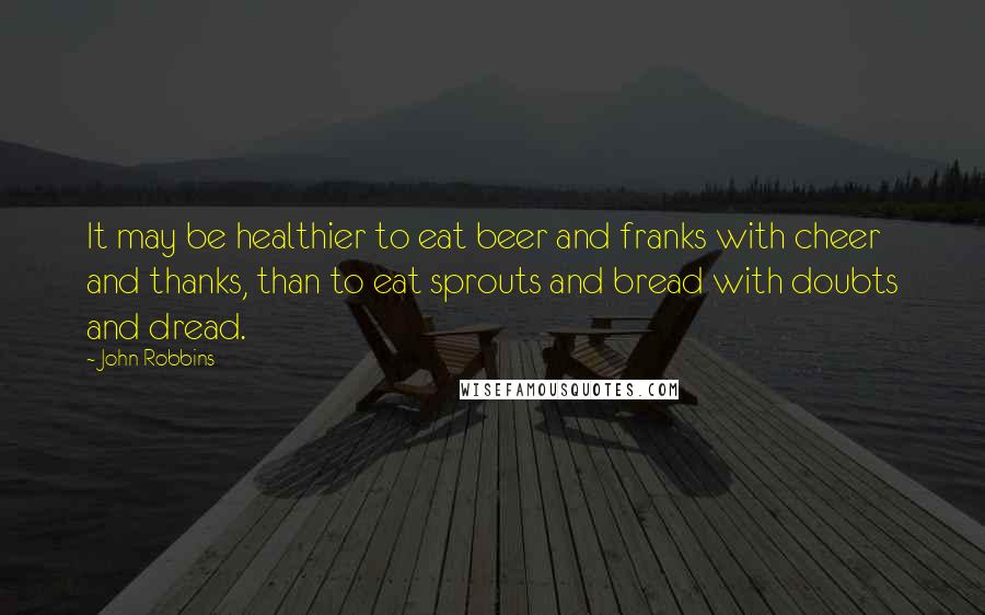 John Robbins Quotes: It may be healthier to eat beer and franks with cheer and thanks, than to eat sprouts and bread with doubts and dread.