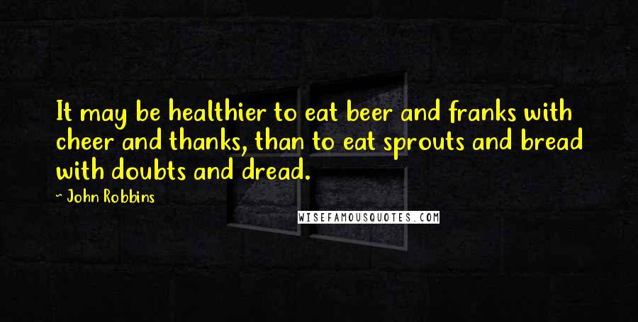 John Robbins Quotes: It may be healthier to eat beer and franks with cheer and thanks, than to eat sprouts and bread with doubts and dread.