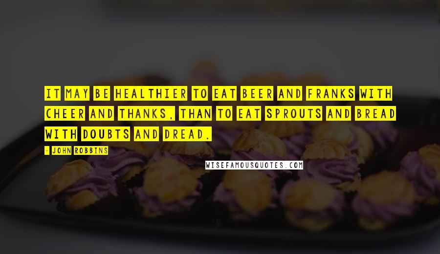 John Robbins Quotes: It may be healthier to eat beer and franks with cheer and thanks, than to eat sprouts and bread with doubts and dread.